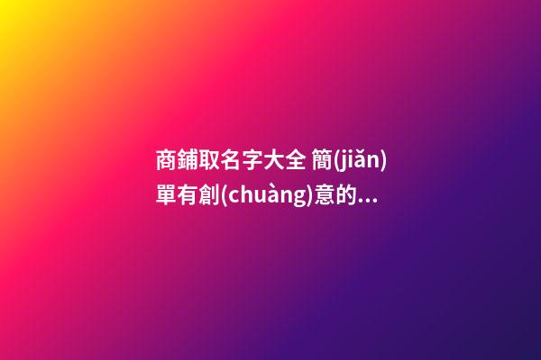 商鋪取名字大全 簡(jiǎn)單有創(chuàng)意的店鋪名字-第1張-店鋪起名-玄機(jī)派